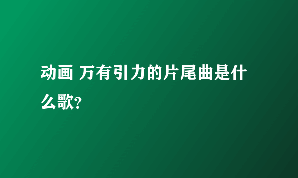 动画 万有引力的片尾曲是什么歌？