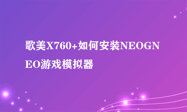 歌美X760+如何安装NEOGNEO游戏模拟器