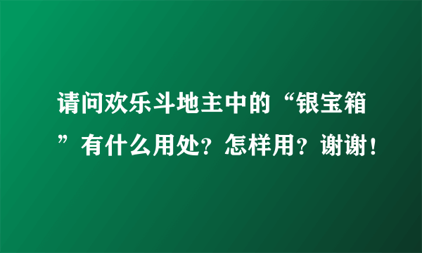 请问欢乐斗地主中的“银宝箱”有什么用处？怎样用？谢谢！