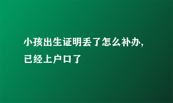 小孩出生证明丢了怎么补办,已经上户口了