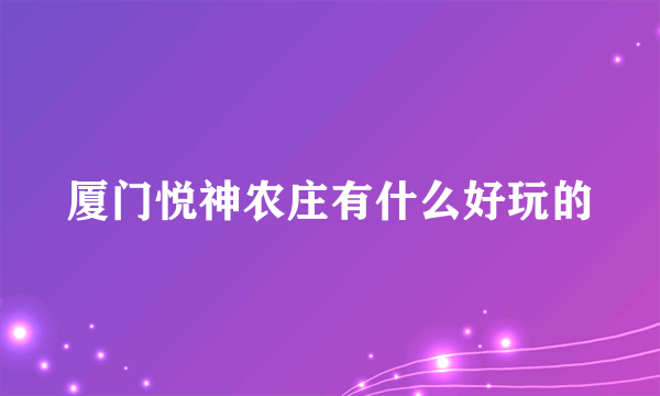 厦门悦神农庄有什么好玩的