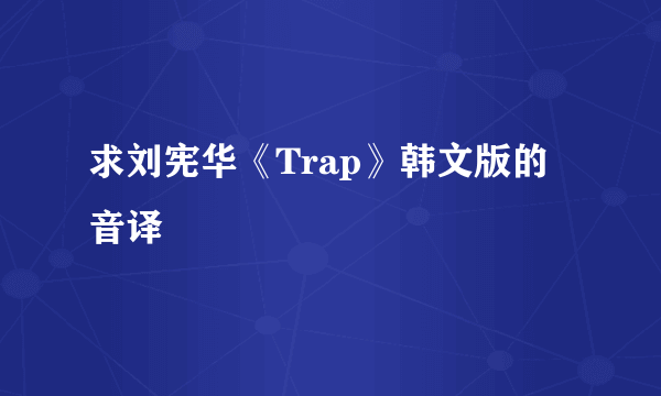 求刘宪华《Trap》韩文版的音译