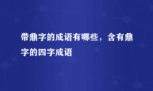 带鼎字的成语有哪些，含有鼎字的四字成语