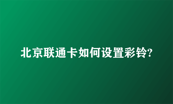 北京联通卡如何设置彩铃?