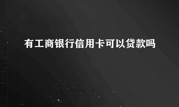 有工商银行信用卡可以贷款吗