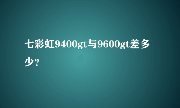 七彩虹9400gt与9600gt差多少？