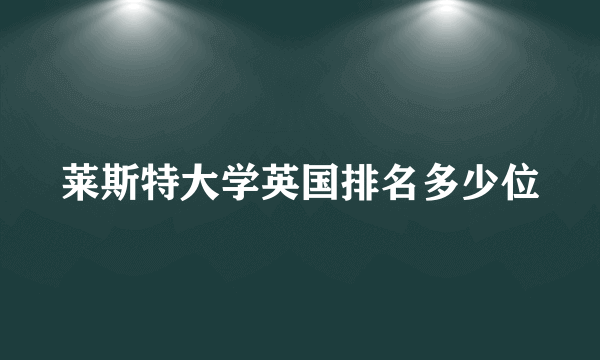 莱斯特大学英国排名多少位