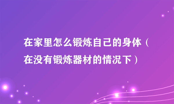 在家里怎么锻炼自己的身体（在没有锻炼器材的情况下）