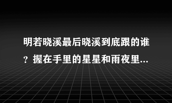 明若晓溪最后晓溪到底跟的谁？握在手里的星星和雨夜里的星星沙又是怎么一回事？