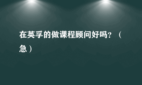 在英孚的做课程顾问好吗？（急）