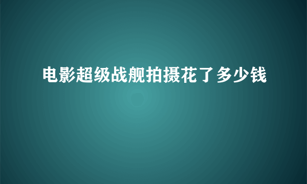 电影超级战舰拍摄花了多少钱