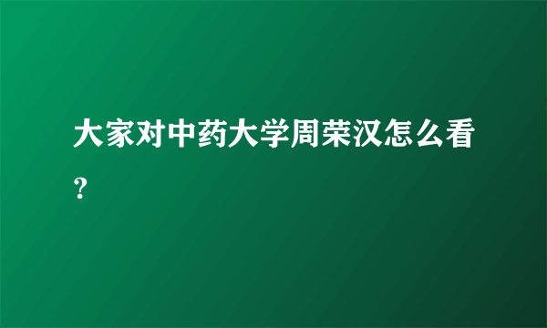 大家对中药大学周荣汉怎么看?