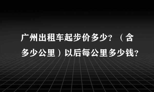 广州出租车起步价多少？（含多少公里）以后每公里多少钱？