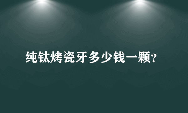 纯钛烤瓷牙多少钱一颗？