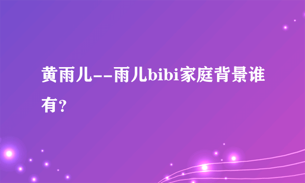 黄雨儿--雨儿bibi家庭背景谁有？