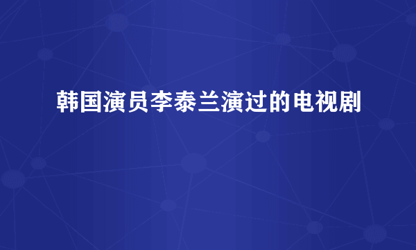 韩国演员李泰兰演过的电视剧