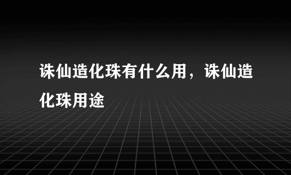 诛仙造化珠有什么用，诛仙造化珠用途