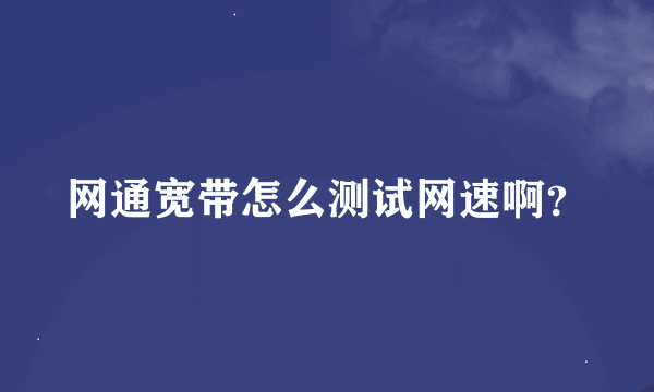 网通宽带怎么测试网速啊？