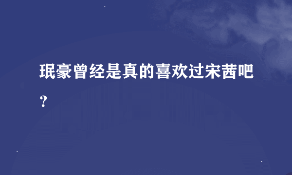 珉豪曾经是真的喜欢过宋茜吧？