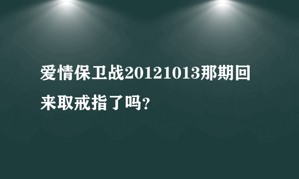 爱情保卫战20121013那期回来取戒指了吗？