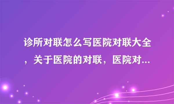 诊所对联怎么写医院对联大全，关于医院的对联，医院对联带横批？