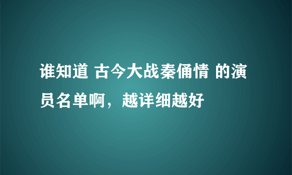 谁知道 古今大战秦俑情 的演员名单啊，越详细越好