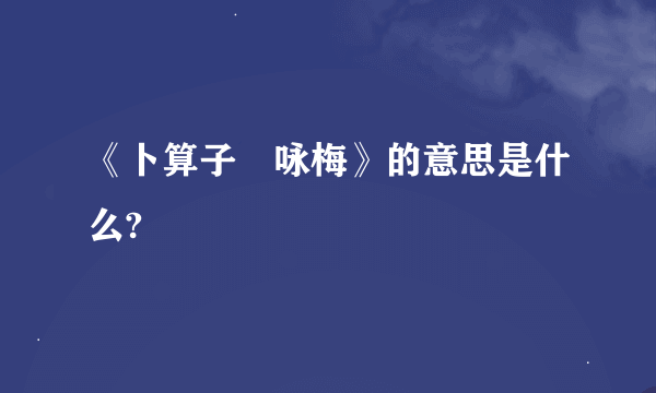 《卜算子•咏梅》的意思是什么?