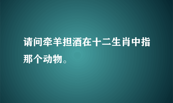 请问牵羊担酒在十二生肖中指那个动物。