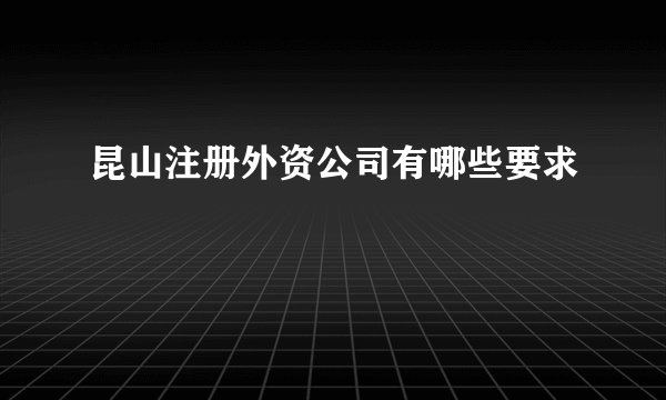 昆山注册外资公司有哪些要求