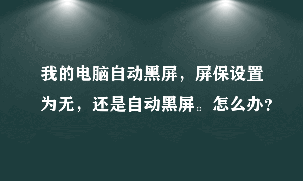 我的电脑自动黑屏，屏保设置为无，还是自动黑屏。怎么办？