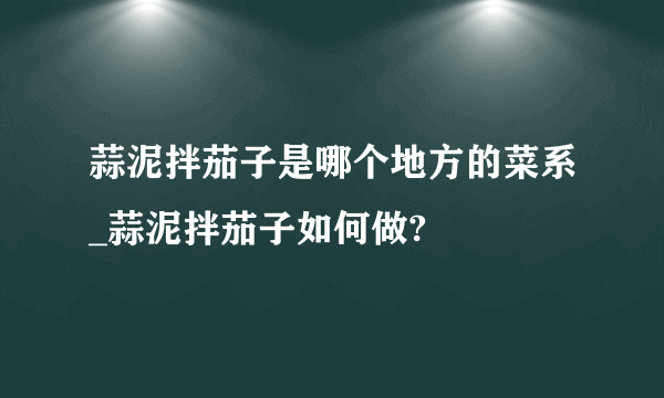 蒜泥拌茄子是哪个地方的菜系_蒜泥拌茄子如何做?