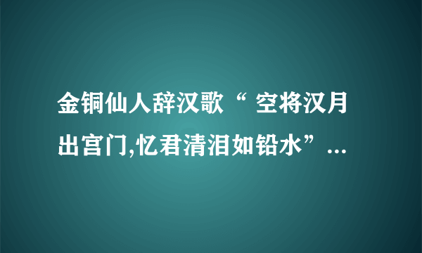 金铜仙人辞汉歌“ 空将汉月出宫门,忆君清泪如铅水”空字的妙处