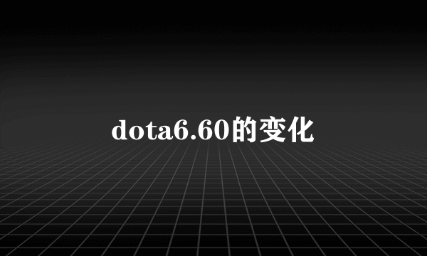 dota6.60的变化