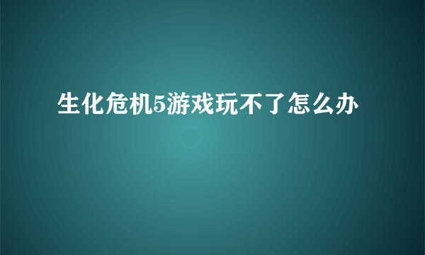 生化危机5游戏玩不了怎么办