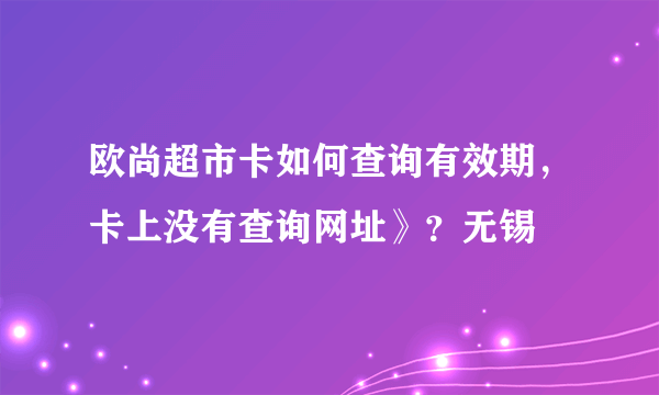 欧尚超市卡如何查询有效期，卡上没有查询网址》？无锡