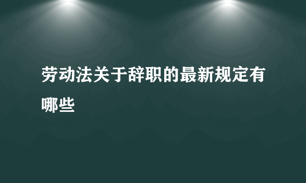 劳动法关于辞职的最新规定有哪些