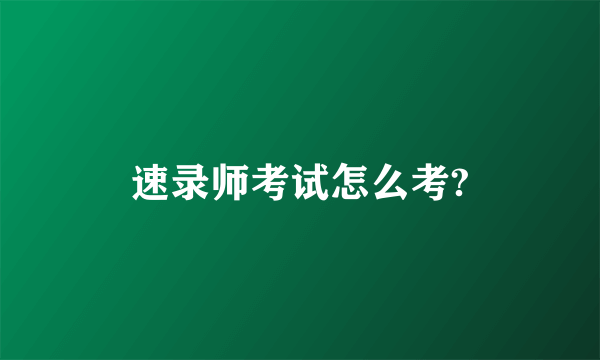 速录师考试怎么考?