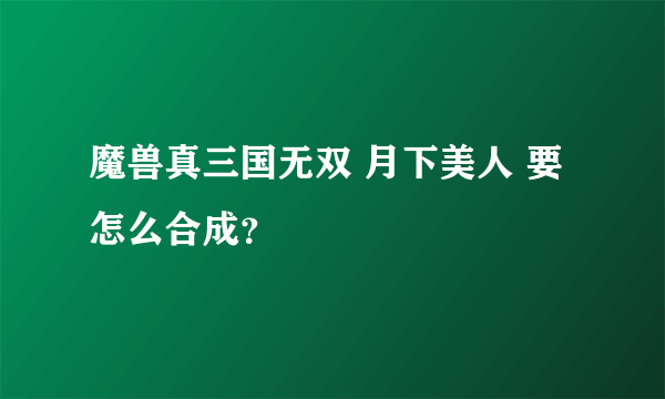 魔兽真三国无双 月下美人 要怎么合成？