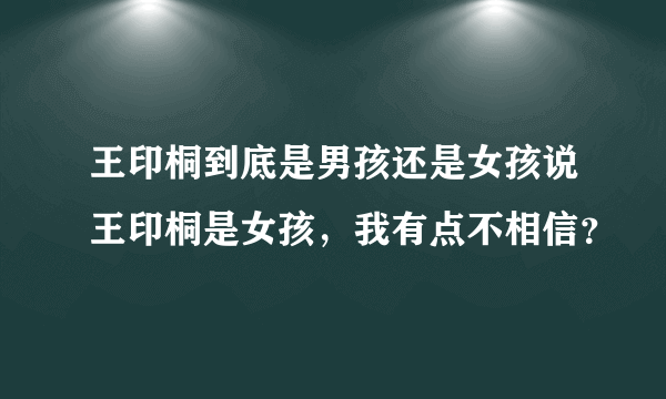 王印桐到底是男孩还是女孩说王印桐是女孩，我有点不相信？