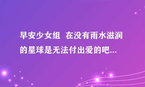 早安少女组  在没有雨水滋润的星球是无法付出爱的吧？中文歌词