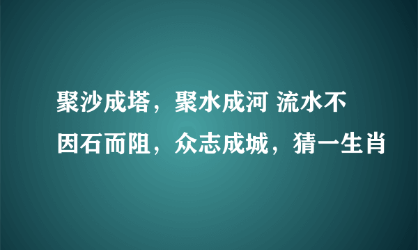 聚沙成塔，聚水成河 流水不因石而阻，众志成城，猜一生肖