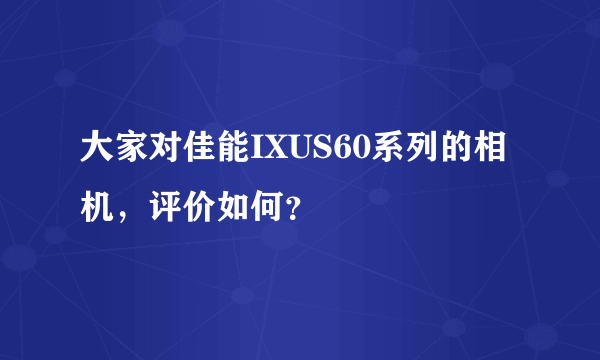 大家对佳能IXUS60系列的相机，评价如何？