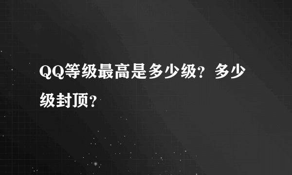 QQ等级最高是多少级？多少级封顶？