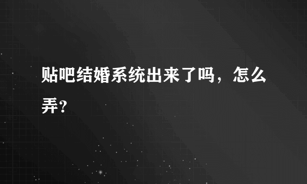 贴吧结婚系统出来了吗，怎么弄？