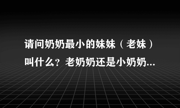 请问奶奶最小的妹妹（老妹）叫什么？老奶奶还是小奶奶？根据排行大奶奶，二奶奶，三奶奶，亖奶奶？