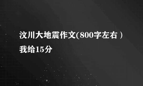 汶川大地震作文(800字左右）我给15分