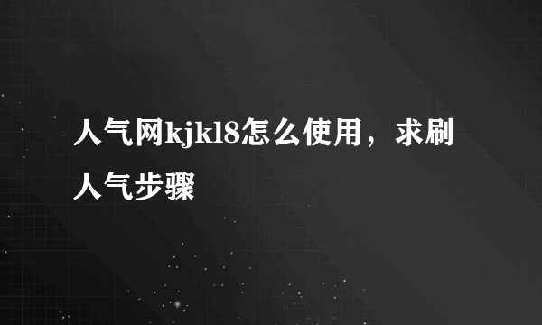 人气网kjkl8怎么使用，求刷人气步骤