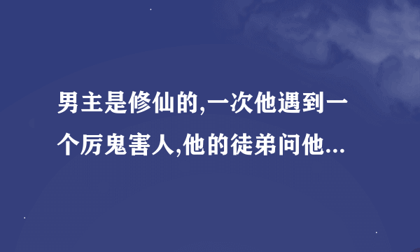 男主是修仙的,一次他遇到一个厉鬼害人,他的徒弟问他为什么不收了这个鬼,男主？