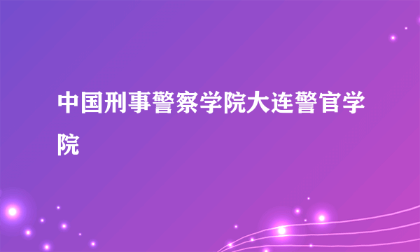 中国刑事警察学院大连警官学院