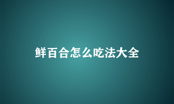 鲜百合怎么吃法大全